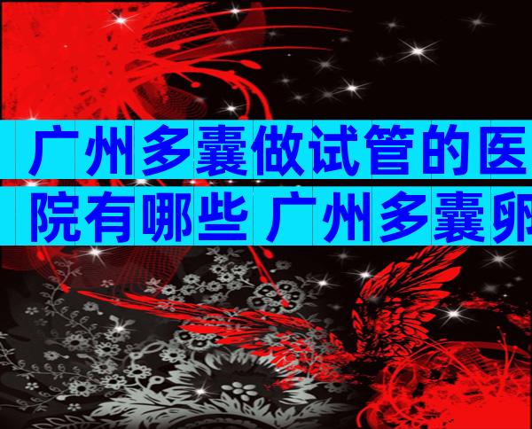 广州多囊做试管的医院有哪些 广州多囊卵巢综合症权威医院哪家好